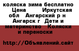коляска зима бесплатно   › Цена ­ 10 - Иркутская обл., Ангарский р-н, Ангарск г. Дети и материнство » Коляски и переноски   